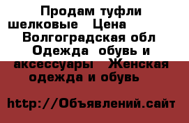 Продам туфли шелковые › Цена ­ 4 000 - Волгоградская обл. Одежда, обувь и аксессуары » Женская одежда и обувь   